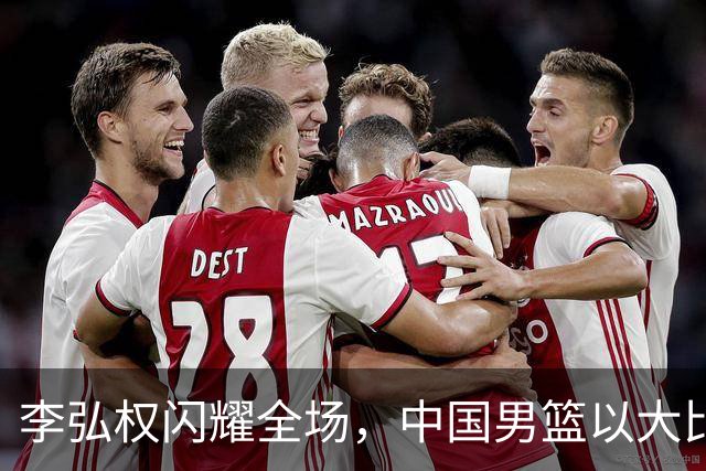 李弘权闪耀全场，中国男篮以大比分击败哈萨克斯坦迎来佳绩