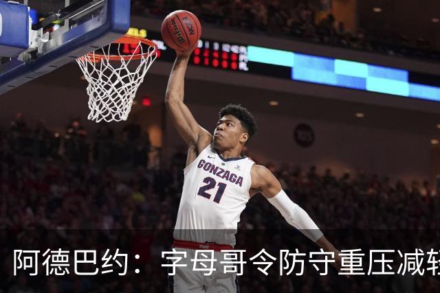 阿德巴约：字母哥令防守重压减轻 我会频繁投三分