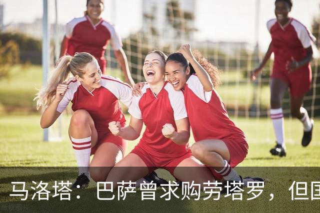 马洛塔：巴萨曾求购劳塔罗，但国米坚决拒绝