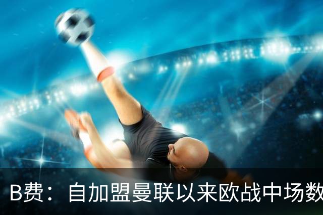 B费：自加盟曼联以来欧战中场数据领先者